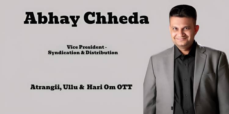 Abhay Chheda named as Vice President - Syndication and Distribution for Atrangii, Ullu, and Hari Om OTT