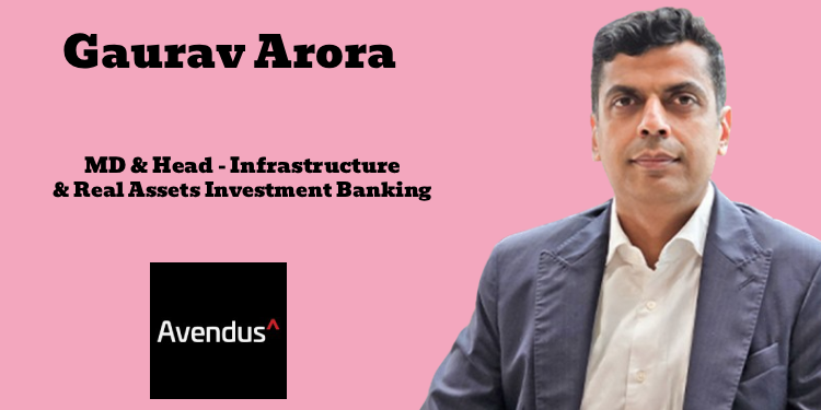 Avendus appoints Gaurav Arora as Managing Director and Head of Infrastructure & Real Assets Investment Banking